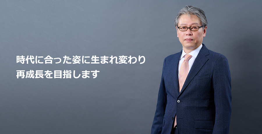 時代に合った姿に生まれ変わり、再成長を目指します。